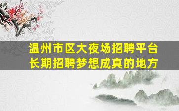 温州市区大夜场招聘平台长期招聘梦想成真的地方